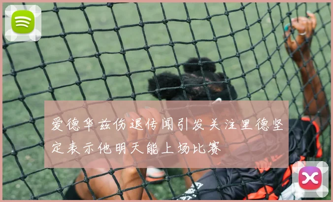 爱德华兹伤退传闻引发关注里德坚定表示他明天能上场比赛
