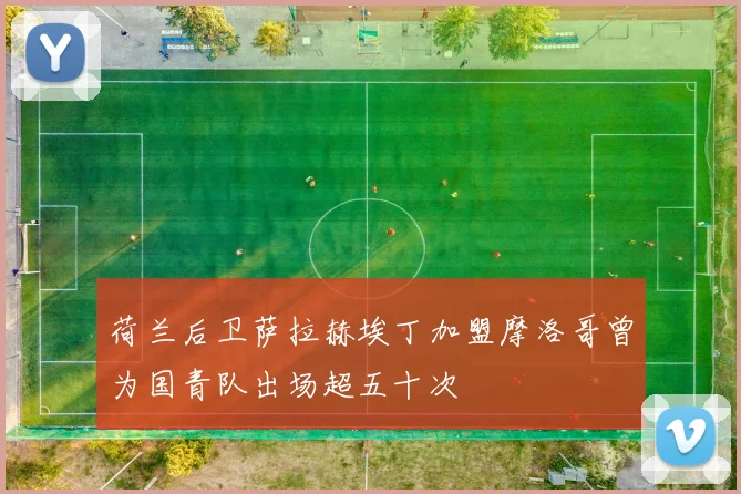 荷兰后卫萨拉赫埃丁加盟摩洛哥曾为国青队出场超五十次
