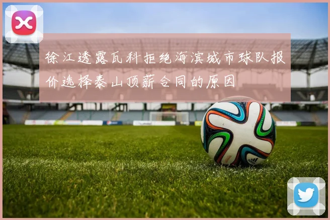 徐江透露瓦科拒绝海滨城市球队报价选择泰山顶薪合同的原因