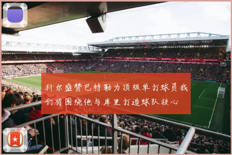 科尔盛赞巴特勒为顶级单打球员我们将围绕他与库里打造球队核心