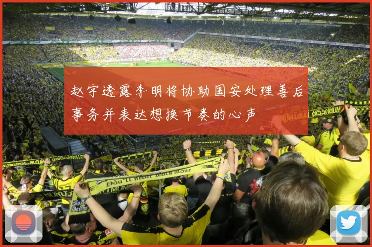 赵宇透露李明将协助国安处理善后事务并表达想换节奏的心声