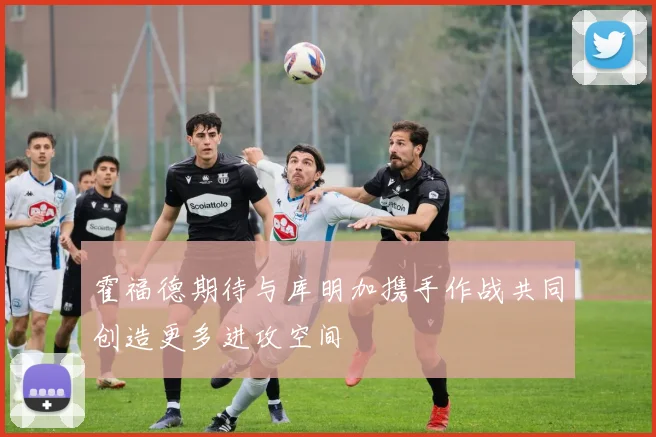 霍福德期待与库明加携手作战共同创造更多进攻空间