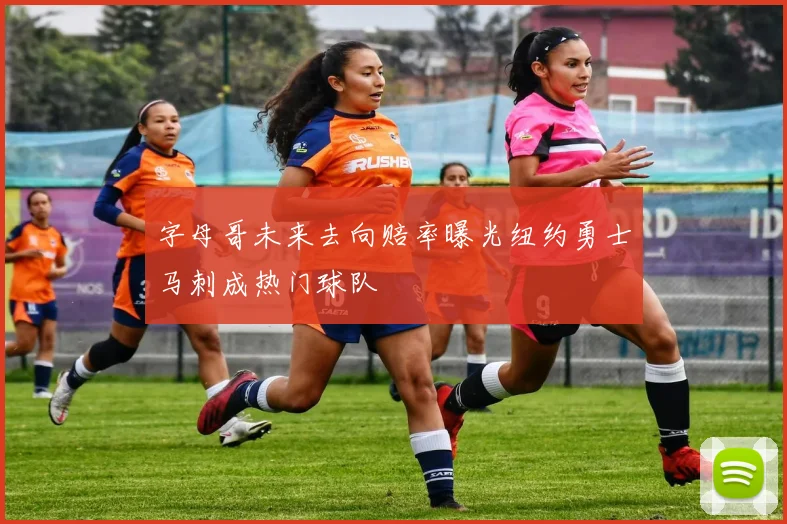 字母哥未来去向赔率曝光纽约勇士马刺成热门球队