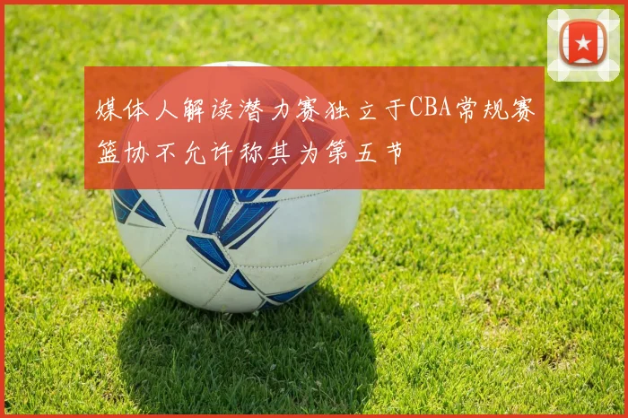 媒体人解读潜力赛独立于CBA常规赛篮协不允许称其为第五节