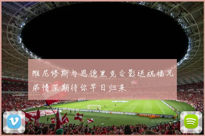 维尼修斯与恩德里克合影送祝福兄弟情深期待你早日归来