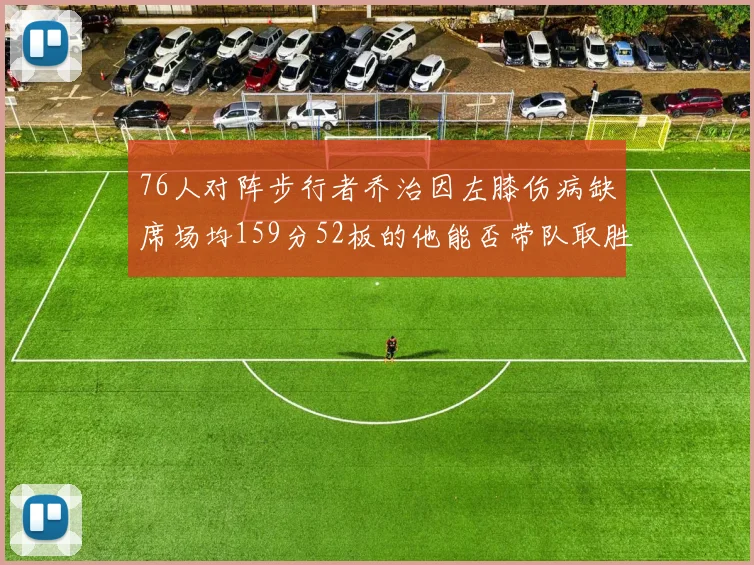 76人对阵步行者乔治因左膝伤病缺席场均159分52板的他能否带队取胜