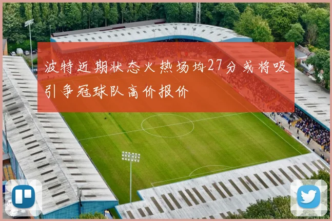 波特近期状态火热场均27分或将吸引争冠球队高价报价