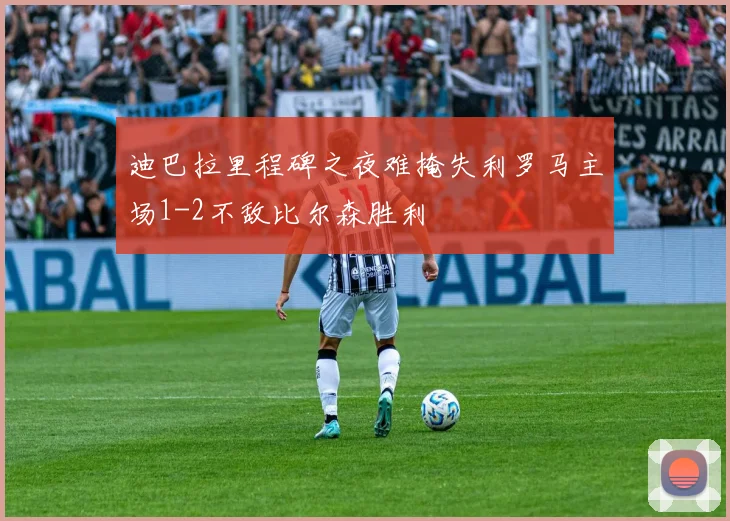 迪巴拉里程碑之夜难掩失利罗马主场1-2不敌比尔森胜利