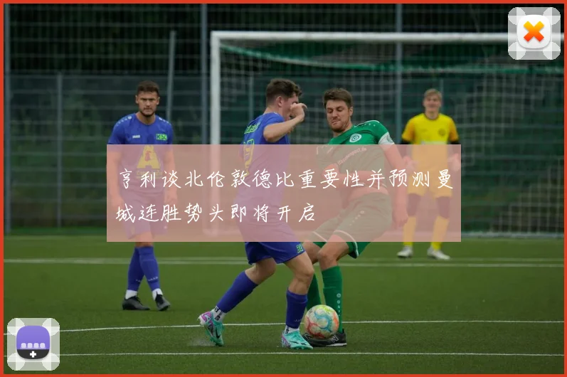 亨利谈北伦敦德比重要性并预测曼城连胜势头即将开启