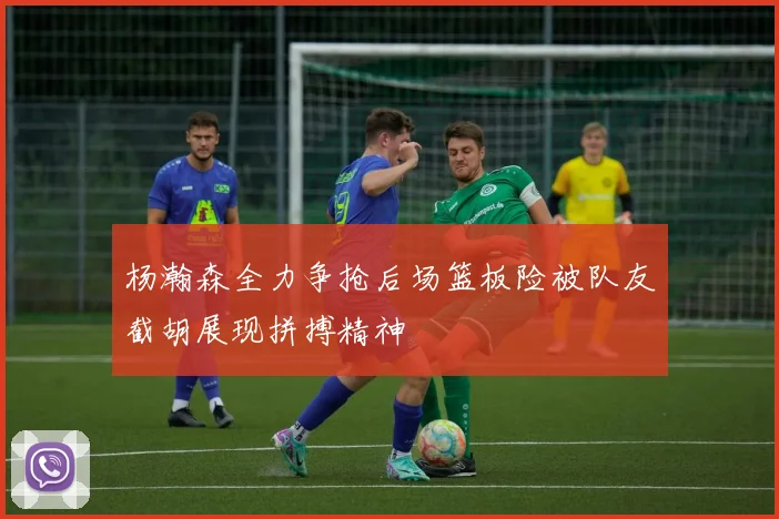 杨瀚森全力争抢后场篮板险被队友截胡展现拼搏精神