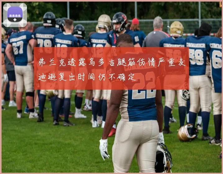 弗兰克透露乌多吉腿筋伤情严重麦迪逊复出时间仍不确定