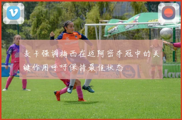 麦卡强调梅西在迈阿密夺冠中的关键作用呼吁保持最佳状态