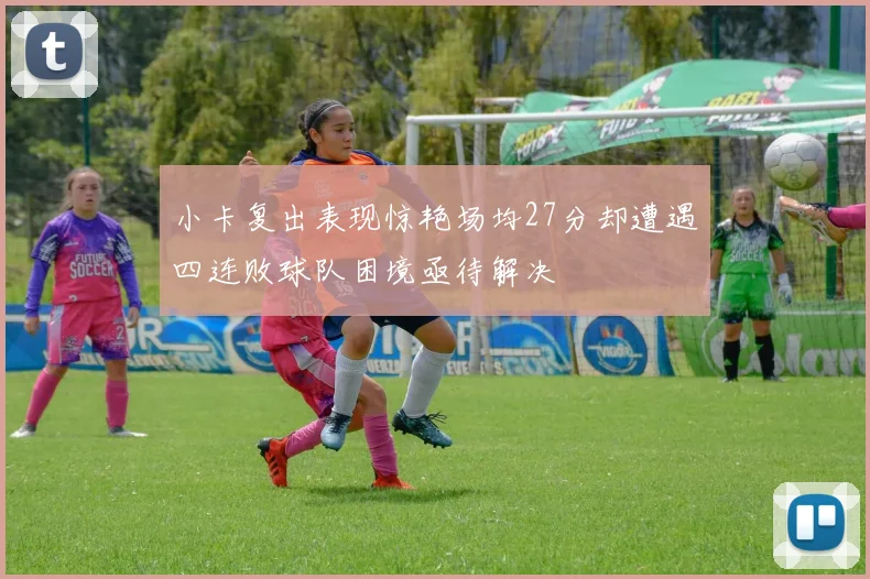 小卡复出表现惊艳场均27分却遭遇四连败球队困境亟待解决