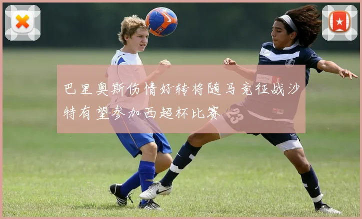 巴里奥斯伤情好转将随马竞征战沙特有望参加西超杯比赛