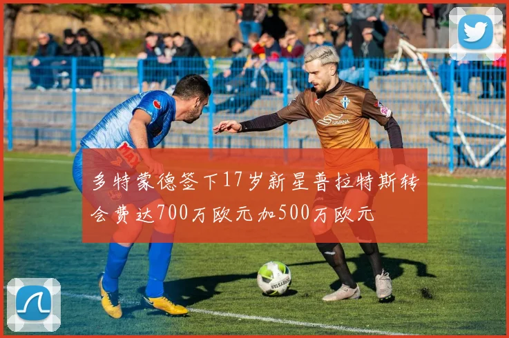 多特蒙德签下17岁新星普拉特斯转会费达700万欧元加500万欧元