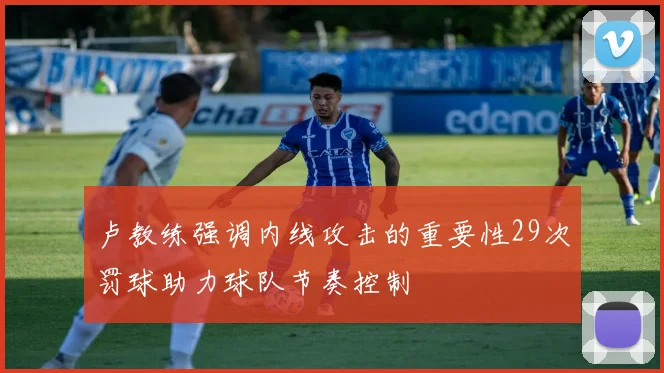 卢教练强调内线攻击的重要性29次罚球助力球队节奏控制