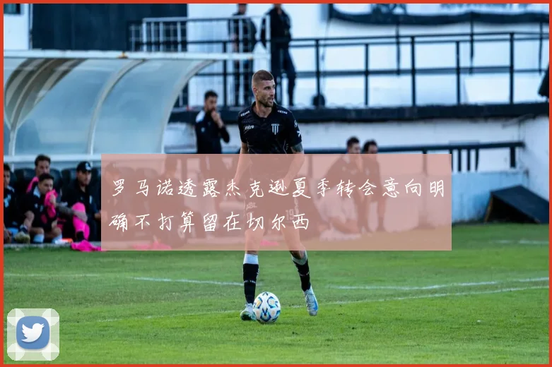 罗马诺透露杰克逊夏季转会意向明确不打算留在切尔西