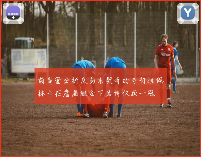 前高管分析交易东契奇的可行性佩林卡在詹眉组合下为何仅获一冠