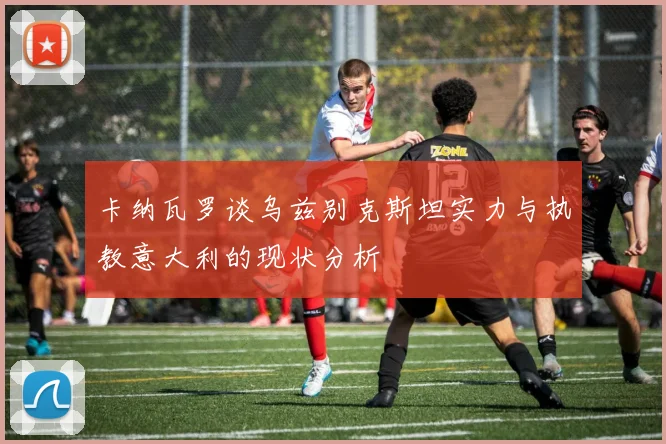 卡纳瓦罗谈乌兹别克斯坦实力与执教意大利的现状分析