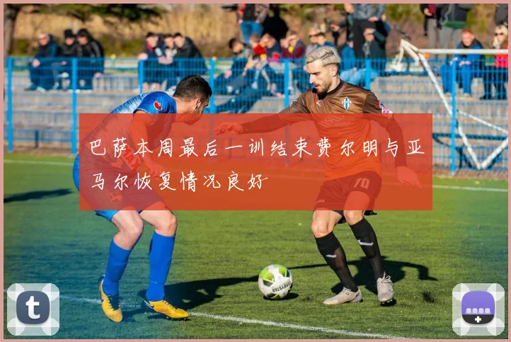 巴萨本周最后一训结束费尔明与亚马尔恢复情况良好