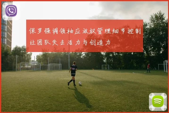 保罗强调领袖应放权管理细节控制让团队失去活力与创造力