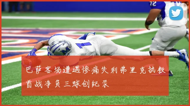 巴萨客场遭遇惨痛失利弗里克执教首战净负三球创纪录