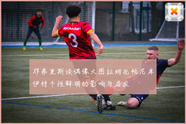 邓弗里斯谈偶像大图拉姆孔帕尼库伊特个性鲜明的影响与启发