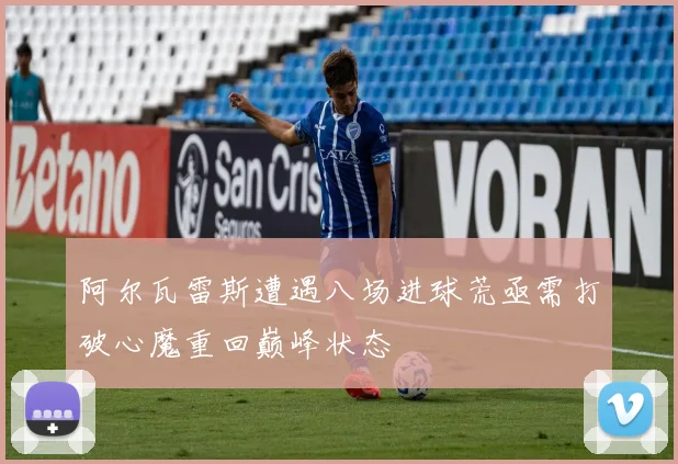 阿尔瓦雷斯遭遇八场进球荒亟需打破心魔重回巅峰状态
