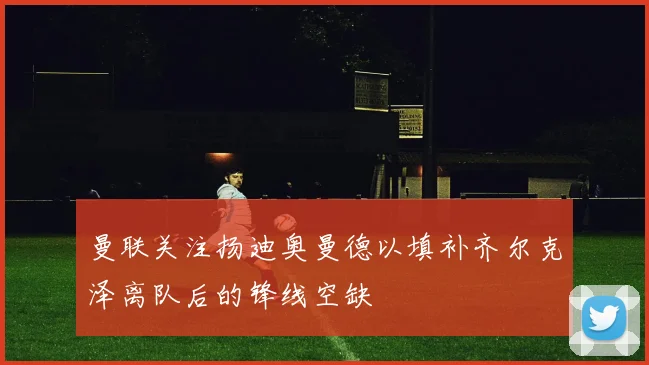 曼联关注扬迪奥曼德以填补齐尔克泽离队后的锋线空缺