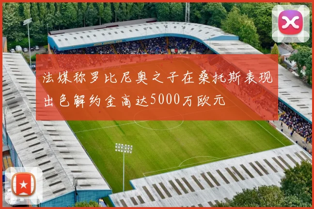 法媒称罗比尼奥之子在桑托斯表现出色解约金高达5000万欧元