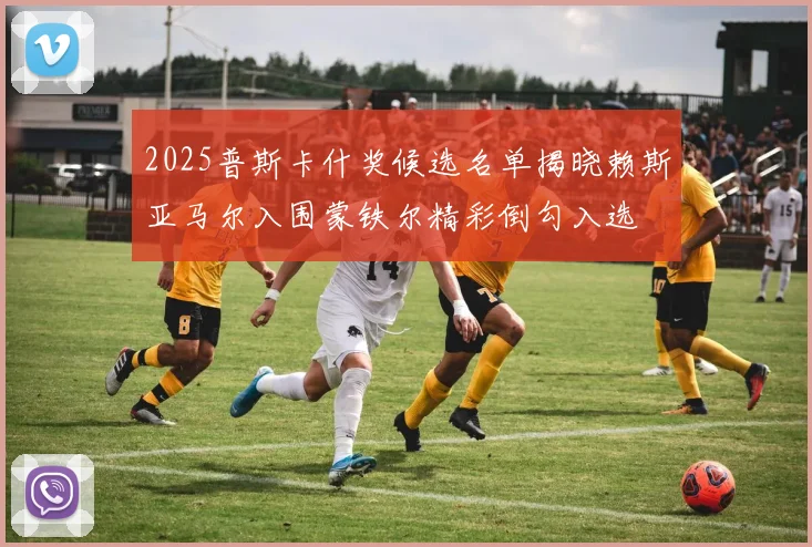 2025普斯卡什奖候选名单揭晓赖斯亚马尔入围蒙铁尔精彩倒勾入选