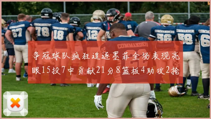 争冠球队疯狂追逐墨菲全场表现亮眼15投7中贡献21分8篮板4助攻2抢断