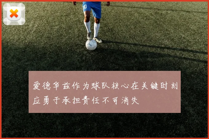 爱德华兹作为球队核心在关键时刻应勇于承担责任不可消失