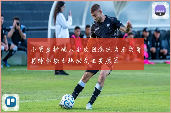 小莫分析湖人进攻困境认为东契奇持球和缺乏跑动是主要原因