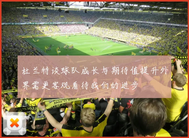 杜兰特谈球队成长与期待值提升外界需更客观看待我们的进步