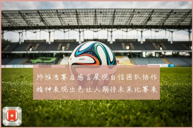 帅惟浩赛后感言展现自信团队协作精神表现出色让人期待未来比赛表现
