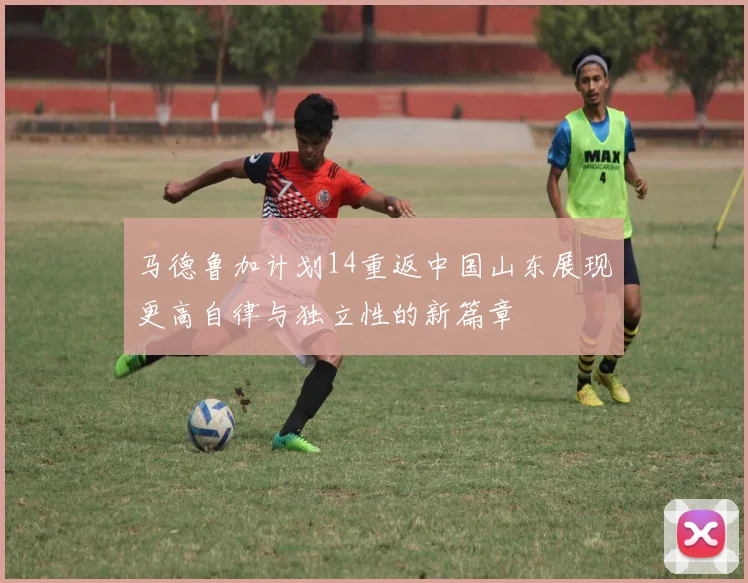 马德鲁加计划14重返中国山东展现更高自律与独立性的新篇章