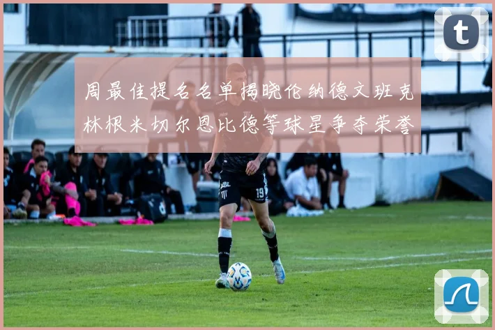 周最佳提名名单揭晓伦纳德文班克林根米切尔恩比德等球星争夺荣誉