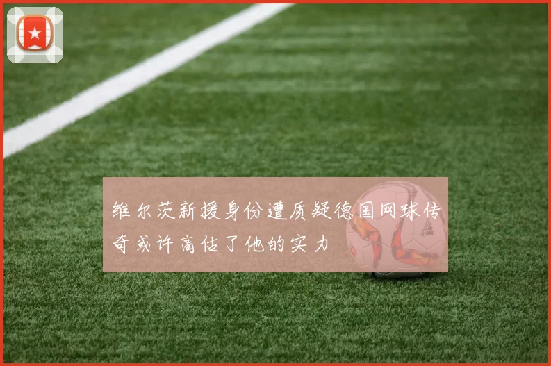 维尔茨新援身份遭质疑德国网球传奇或许高估了他的实力