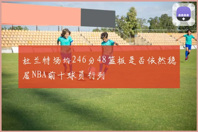 杜兰特场均246分48篮板是否依然稳居NBA前十球员行列