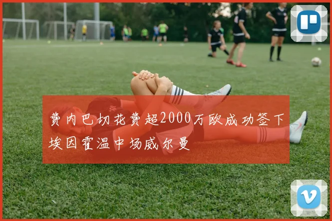 费内巴切花费超2000万欧成功签下埃因霍温中场威尔曼