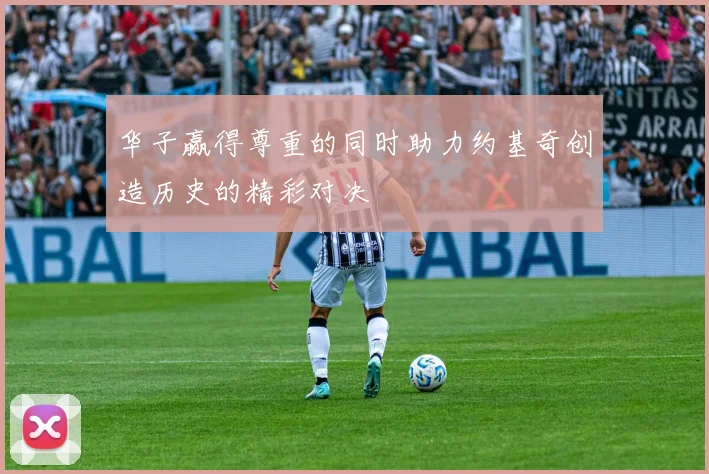 华子赢得尊重的同时助力约基奇创造历史的精彩对决