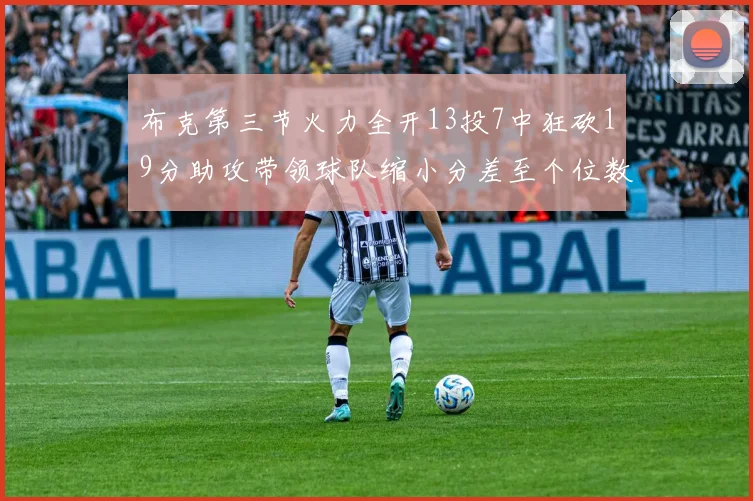 布克第三节火力全开13投7中狂砍19分助攻带领球队缩小分差至个位数