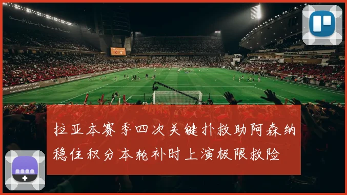 拉亚本赛季四次关键扑救助阿森纳稳住积分本轮补时上演极限救险
