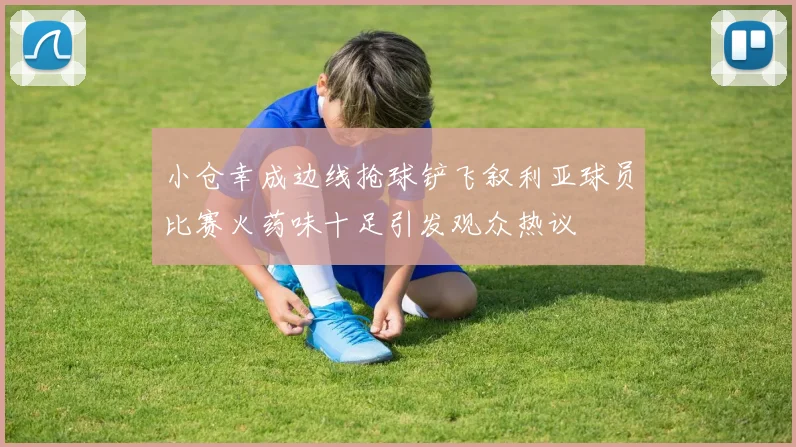 小仓幸成边线抢球铲飞叙利亚球员比赛火药味十足引发观众热议