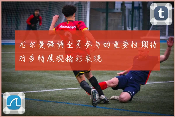 尤尔曼强调全员参与的重要性期待对多特展现精彩表现