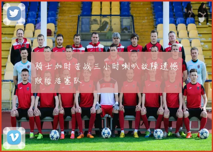 骑士加时苦战三小时喇叭故障遗憾败给活塞队