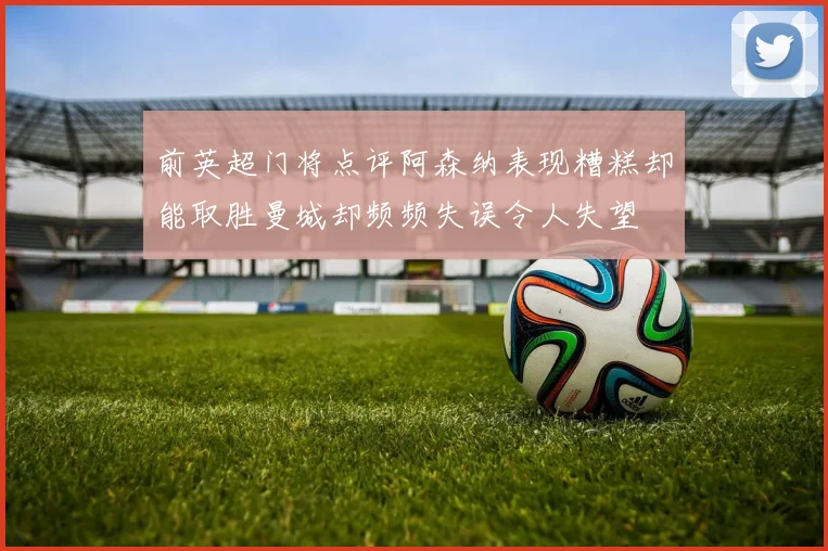 前英超门将点评阿森纳表现糟糕却能取胜曼城却频频失误令人失望