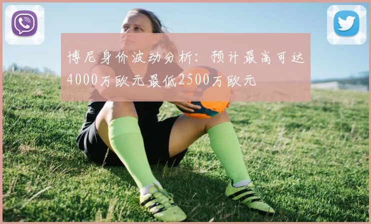 博尼身价波动分析：预计最高可达4000万欧元最低2500万欧元