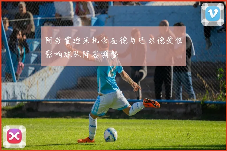 阿劳霍迎来机会孔德与巴尔德受伤影响球队阵容调整